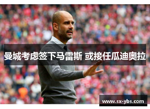 曼城考虑签下马雷斯 或接任瓜迪奥拉