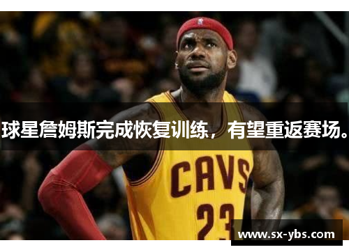 球星詹姆斯完成恢复训练，有望重返赛场。
